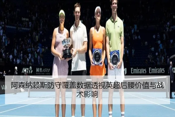 阿森纳赖斯防守覆盖数据透视英超后腰价值与战术影响