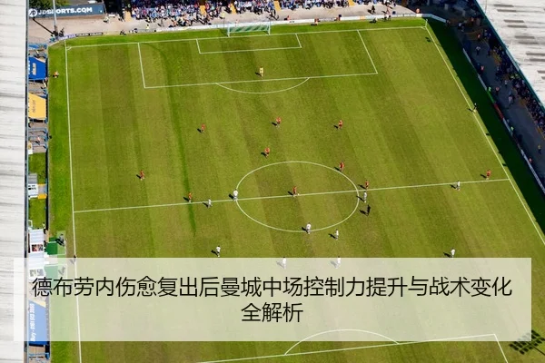德布劳内伤愈复出后曼城中场控制力提升与战术变化全解析