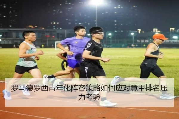 罗马德罗西青年化阵容策略如何应对意甲排名压力考验