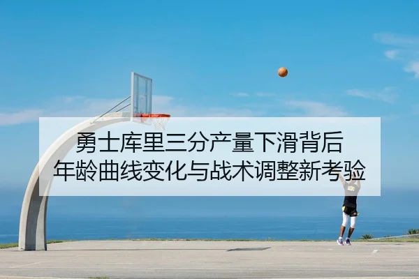 勇士库里三分产量下滑背后 年龄曲线变化与战术调整新考验