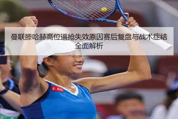 曼联滕哈赫高位逼抢失效原因赛后复盘与战术症结全面解析