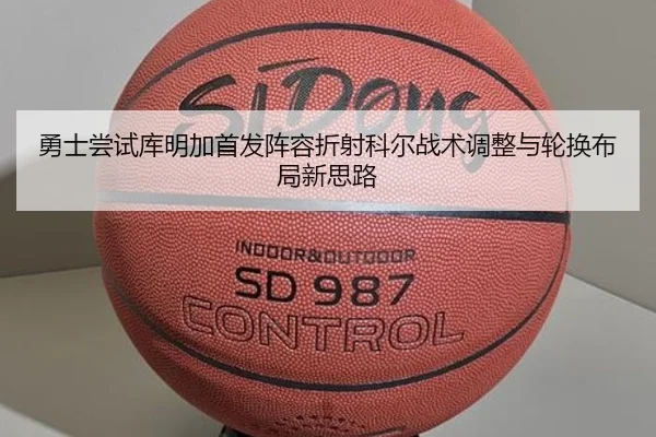 勇士尝试库明加首发阵容折射科尔战术调整与轮换布局新思路