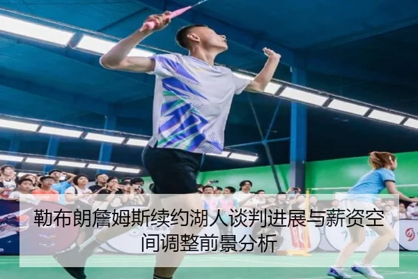 勒布朗詹姆斯续约湖人谈判进展与薪资空间调整前景分析
