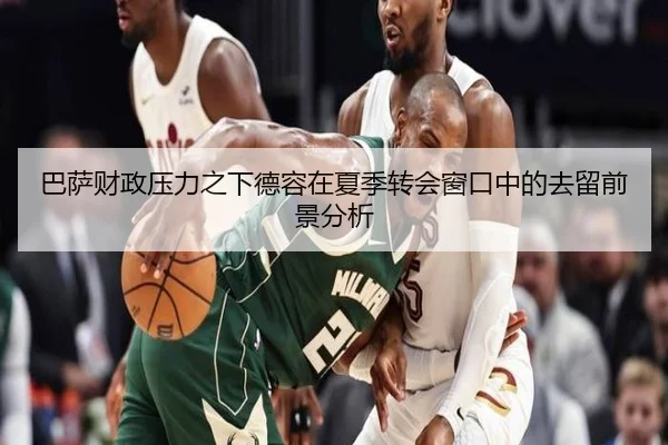 巴萨财政压力之下德容在夏季转会窗口中的去留前景分析