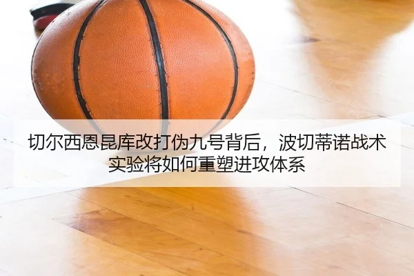 切尔西恩昆库改打伪九号背后，波切蒂诺战术实验将如何重塑进攻体系