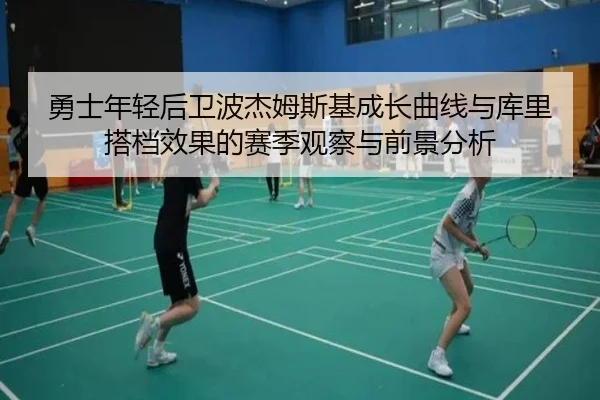 勇士年轻后卫波杰姆斯基成长曲线与库里搭档效果的赛季观察与前景分析
